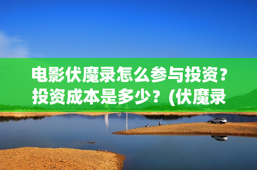 电影伏魔录怎么参与投资？投资成本是多少？(伏魔录影评)