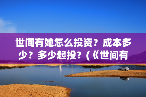 世间有她怎么投资？成本多少？多少起投？(《世间有她》)