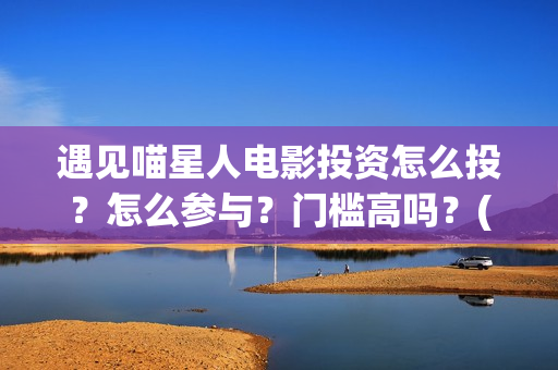 遇见喵星人电影投资怎么投？怎么参与？门槛高吗？(遇见喵星人完整版观看)