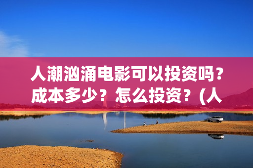 人潮汹涌电影可以投资吗？成本多少？怎么投资？(人潮汹涌电影可以在哪看)