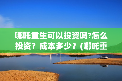 哪吒重生可以投资吗?怎么投资？成本多少？(哪吒重生可以投屏电视吗)