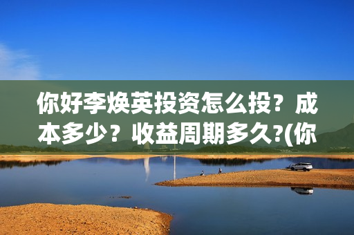 你好李焕英投资怎么投？成本多少？收益周期多久?(你好李焕英投资人名单完整)