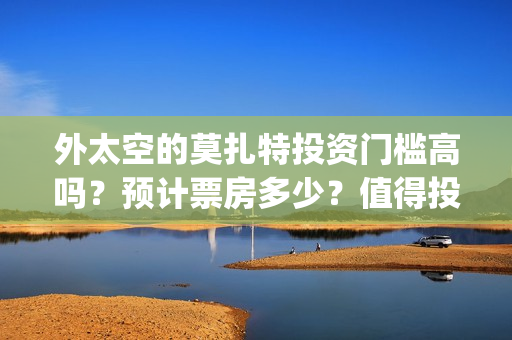外太空的莫扎特投资门槛高吗？预计票房多少？值得投资吗？(外太空的莫扎特在线观看完整免费)