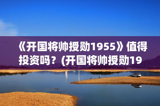 《开国将帅授勋1955》值得投资吗？(开国将帅授勋1955)