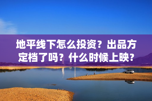 地平线下怎么投资？出品方定档了吗？什么时候上映？(地平线下投资)