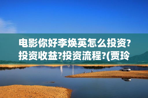 电影你好李焕英怎么投资?投资收益?投资流程?(贾玲电影你好李焕英)