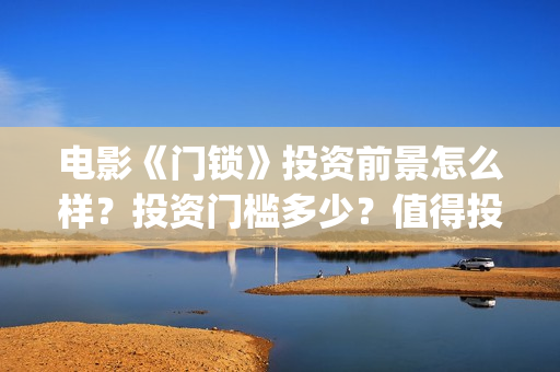 电影《门锁》投资前景怎么样？投资门槛多少？值得投资吗？(电影:门锁)
