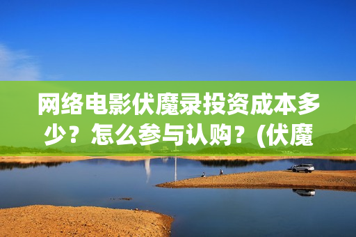 网络电影伏魔录投资成本多少？怎么参与认购？(伏魔录免费)