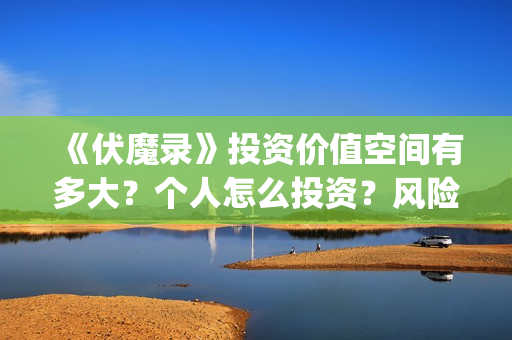 《伏魔录》投资价值空间有多大？个人怎么投资？风险怎么规避？ (电影伏魔录融资)