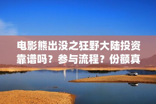 电影熊出没之狂野大陆投资靠谱吗？参与流程？份额真实吗(电影熊出没狂野大陆CCTV)
