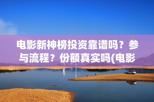电影新神榜投资靠谱吗？参与流程？份额真实吗(电影新神榜怎么样)