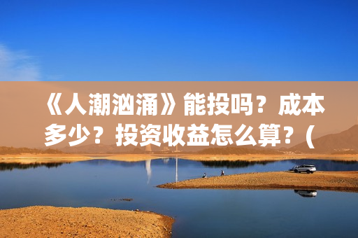 《人潮汹涌》能投吗？成本多少？投资收益怎么算？(《人潮汹涌》能在哪看)