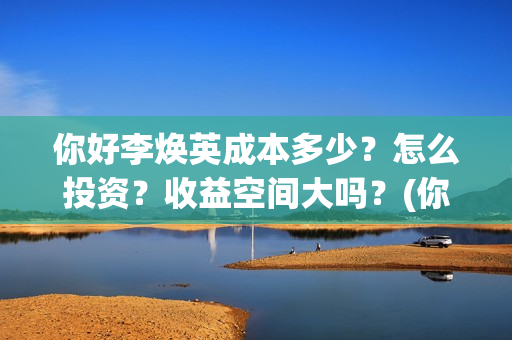 你好李焕英成本多少？怎么投资？收益空间大吗？(你好李焕英挣钱)