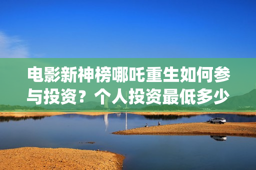 电影新神榜哪吒重生如何参与投资？个人投资最低多少起投？(播放新神榜哪吒)