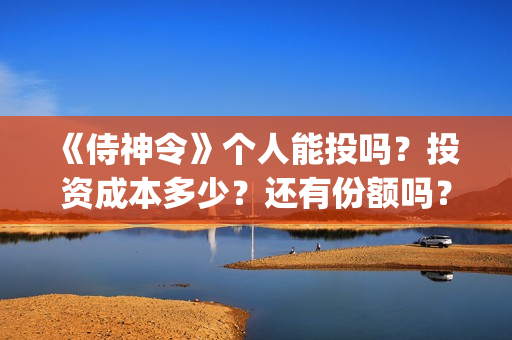 	《侍神令》个人能投吗？投资成本多少？还有份额吗？(侍神令说什么)
