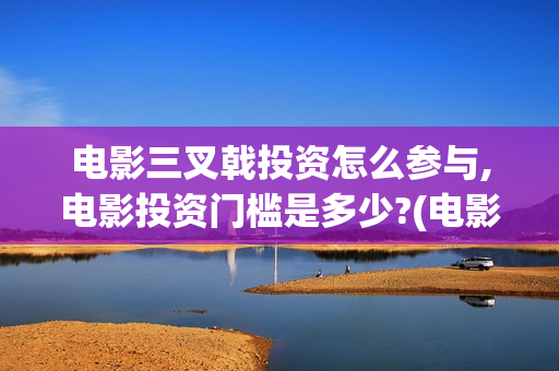 电影三叉戟投资怎么参与,电影投资门槛是多少?(电影《三叉戟》)