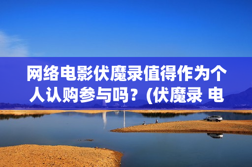 网络电影伏魔录值得作为个人认购参与吗？(伏魔录 电影)