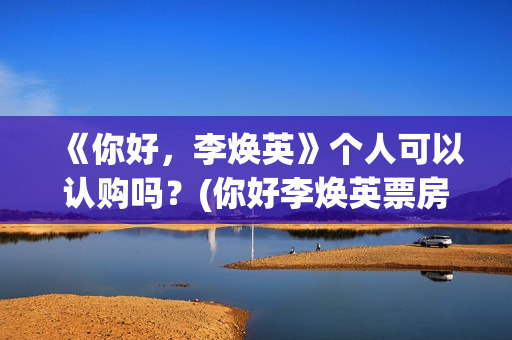 《你好，李焕英》个人可以认购吗？(你好李焕英票房最终多少亿)