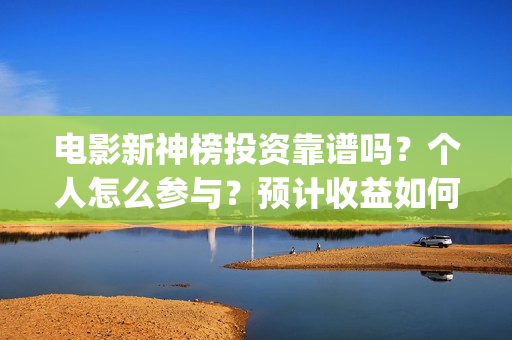 电影新神榜投资靠谱吗？个人怎么参与？预计收益如何(新神榜投资多少)