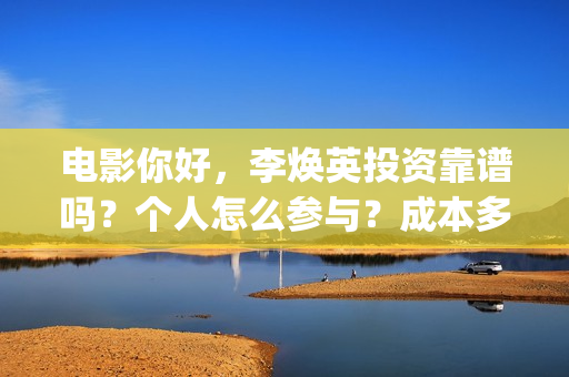 电影你好，李焕英投资靠谱吗？个人怎么参与？成本多少(电影你好李焕英内容简介)