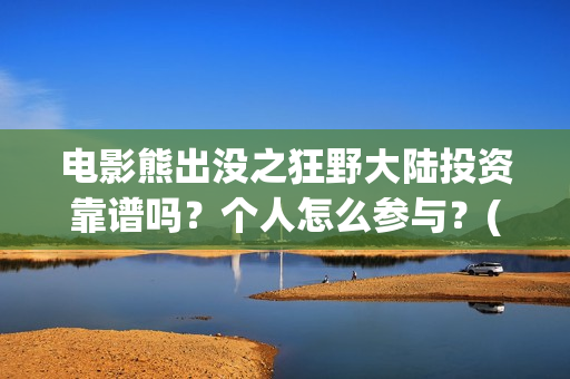 电影熊出没之狂野大陆投资靠谱吗？个人怎么参与？(熊出没之狂野免费)
