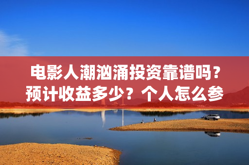 电影人潮汹涌投资靠谱吗？预计收益多少？个人怎么参与(电影人潮汹涌投资)