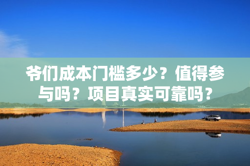 爷们成本门槛多少？值得参与吗？项目真实可靠吗？
