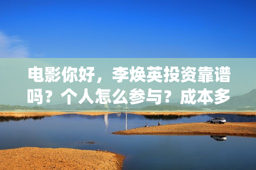 电影你好，李焕英投资靠谱吗？个人怎么参与？成本多少(电影你好李焕英免费观看完整版)