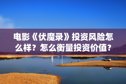 电影《伏魔录》投资风险怎么样？怎么衡量投资价值？投资收益周期多久？  (伏魔录在线看)