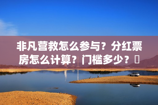 非凡营救怎么参与？分红票房怎么计算？门槛多少？​(非凡营救深度解析)