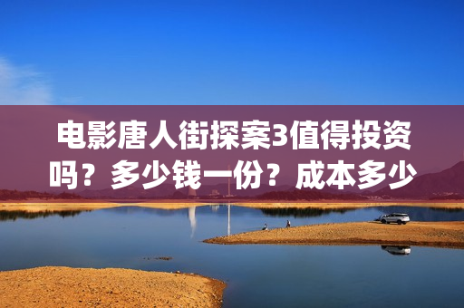 电影唐人街探案3值得投资吗？多少钱一份？成本多少？ (电影唐人街探案1免费观看完整版在线观看)