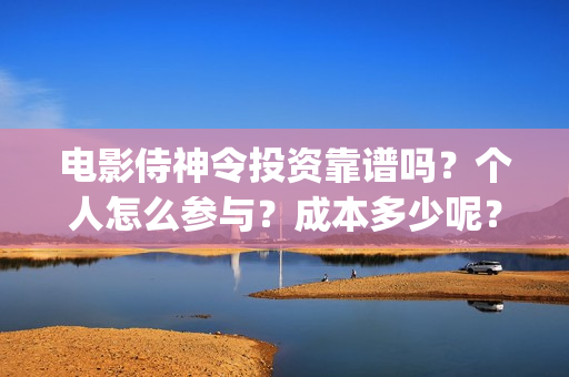 电影侍神令投资靠谱吗？个人怎么参与？成本多少呢？(侍神令电影投资多少)