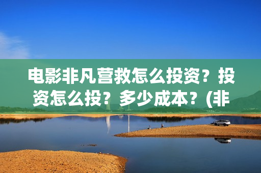 电影非凡营救怎么投资？投资怎么投？多少成本？(非凡营救拍摄片段)