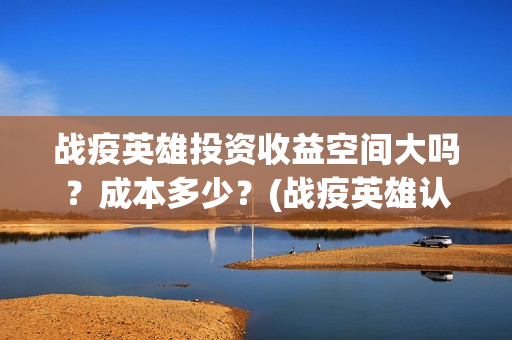 战疫英雄投资收益空间大吗？成本多少？(战疫英雄认购项目能做吗?)