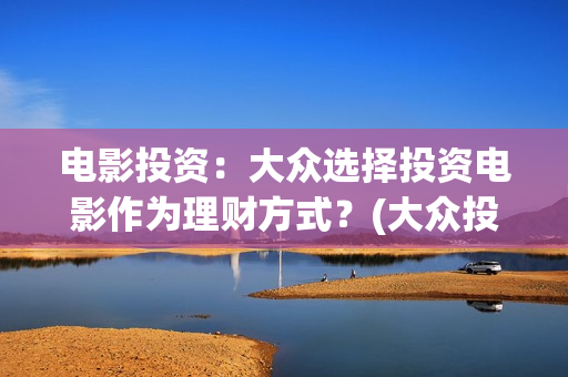电影投资：大众选择投资电影作为理财方式？(大众投资电影案例)