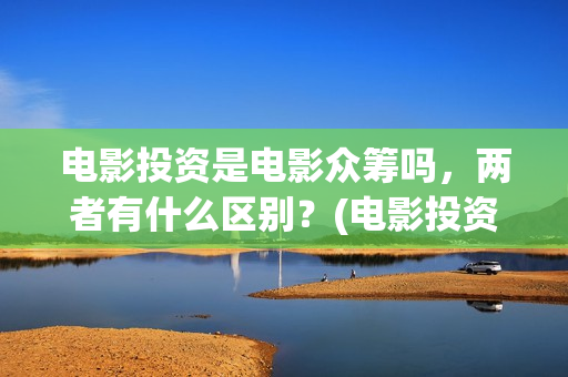 电影投资是电影众筹吗，两者有什么区别？(电影投资是什么)