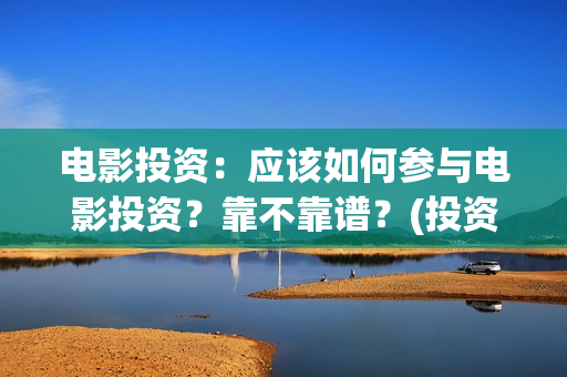 电影投资：应该如何参与电影投资？靠不靠谱？(投资电影的)