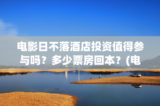 电影日不落酒店投资值得参与吗？多少票房回本？(电影日不落酒店内容意思)