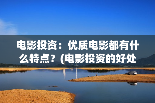 电影投资：优质电影都有什么特点？(电影投资的好处优势)