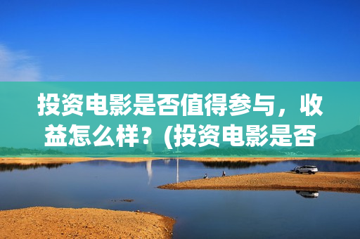 投资电影是否值得参与，收益怎么样？(投资电影是否值钱)