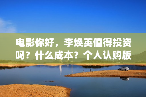 电影你好，李焕英值得投资吗？什么成本？个人认购版权流程是？(电影你好李焕英主题曲)