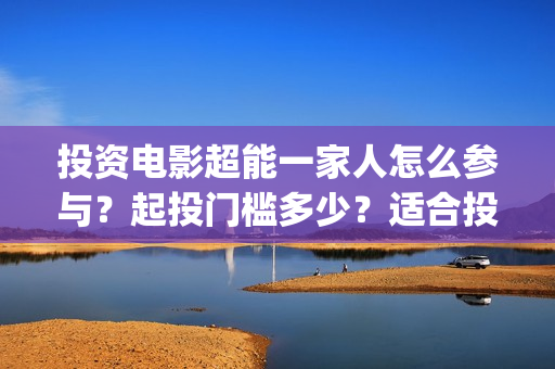 投资电影超能一家人怎么参与？起投门槛多少？适合投资吗？(超能影业是真的吗)