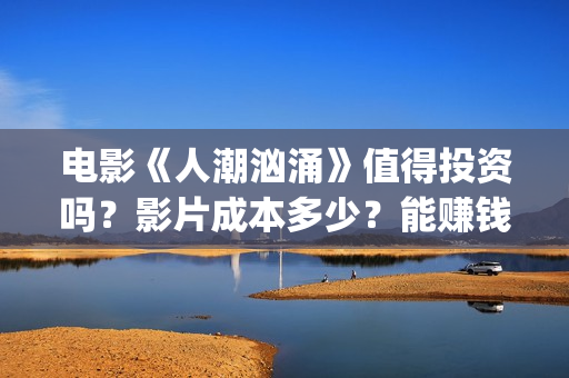 电影《人潮汹涌》值得投资吗？影片成本多少？能赚钱吗？(电影《人潮汹涌》国语)