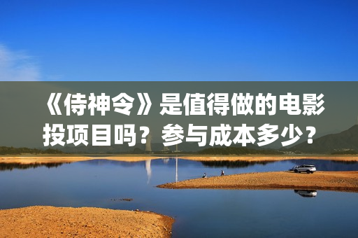 《侍神令》是值得做的电影投项目吗？参与成本多少？有何盈利点？(侍神令是什么)