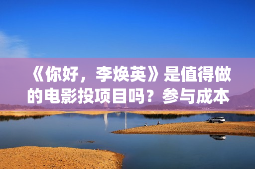 《你好，李焕英》是值得做的电影投项目吗？参与成本多少？有何盈利点？(你好李焕英讲的是什么故事)