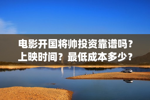 电影开国将帅投资靠谱吗？上映时间？最低成本多少？(开国将帅上映)