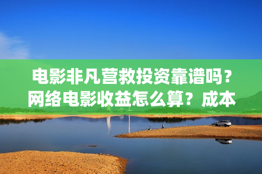 电影非凡营救投资靠谱吗？网络电影收益怎么算？成本多少(非凡营救拍摄片段)