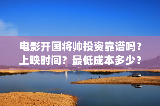 电影开国将帅投资靠谱吗？上映时间？最低成本多少？(开国将帅电影演员)