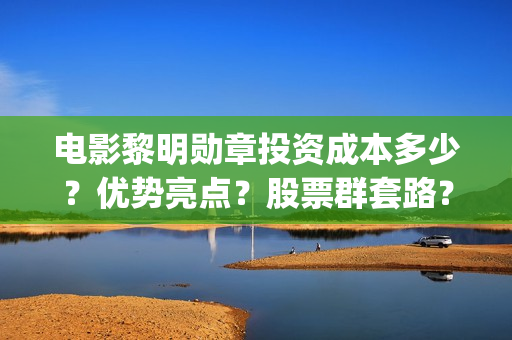 电影黎明勋章投资成本多少？优势亮点？股票群套路？(电影黎明勋章现在开拍了没有)