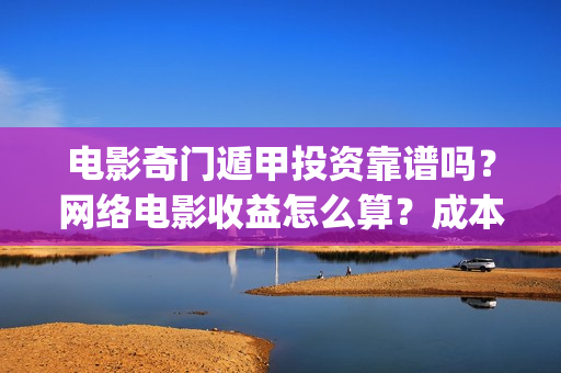 电影奇门遁甲投资靠谱吗？网络电影收益怎么算？成本多少(奇门遁甲电影版)